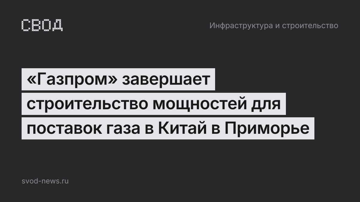 «Газпром» завершает строительство мощностей для поставок газа в Китай в Приморье