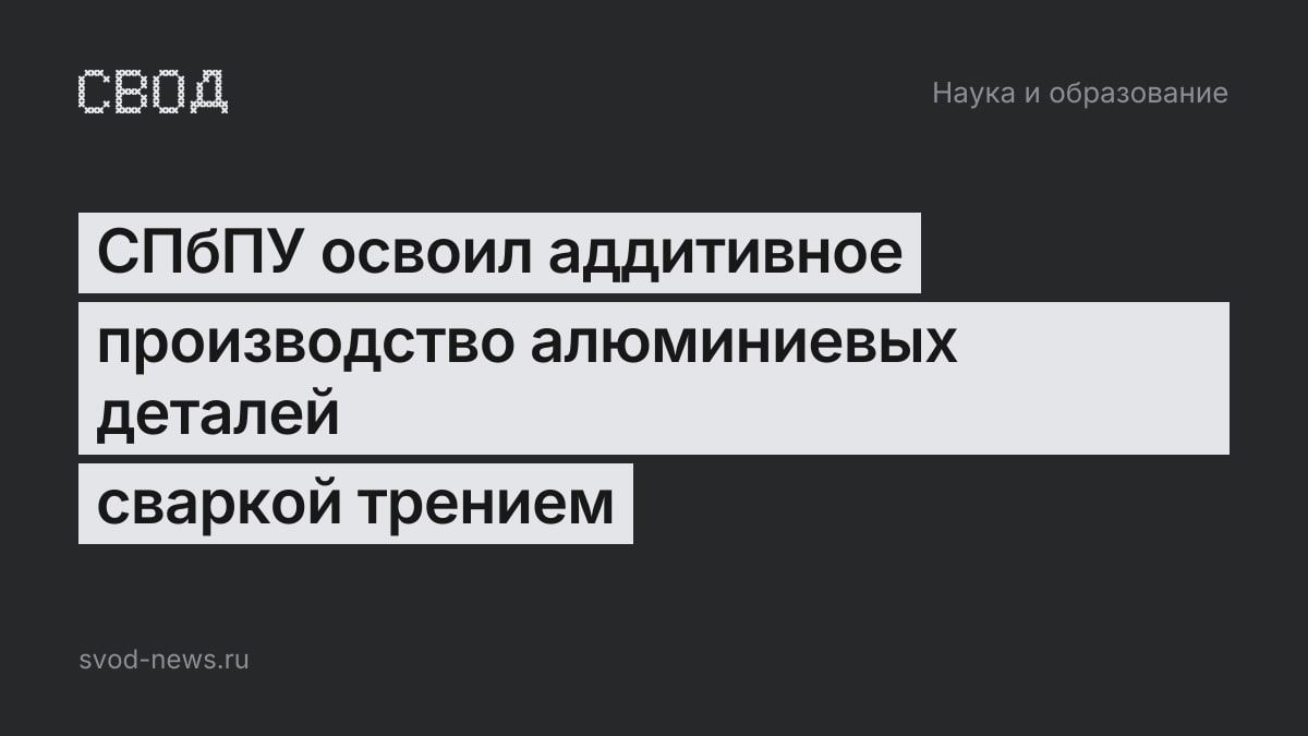 СПбПУ освоил аддитивное производство алюминиевых деталей сваркой трением